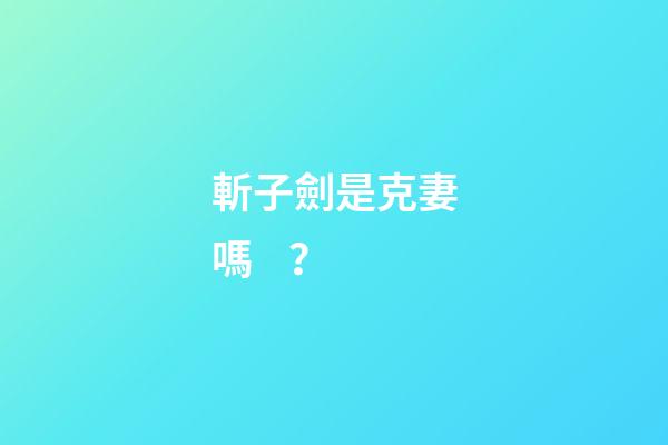 斬子劍是克妻嗎？